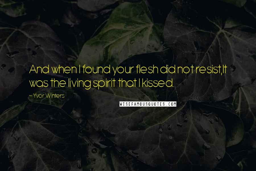 Yvor Winters Quotes: And when I found your flesh did not resist,It was the living spirit that I kissed.