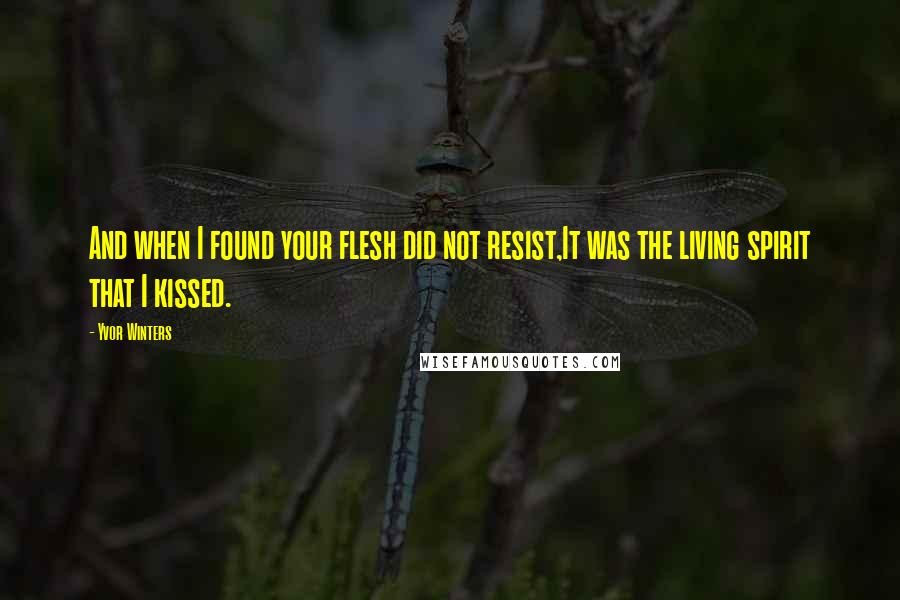 Yvor Winters Quotes: And when I found your flesh did not resist,It was the living spirit that I kissed.