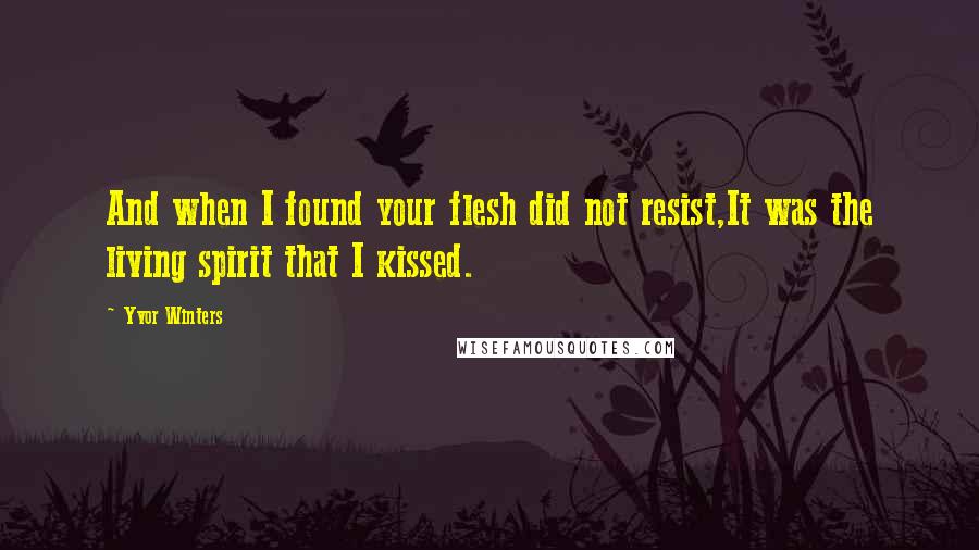 Yvor Winters Quotes: And when I found your flesh did not resist,It was the living spirit that I kissed.