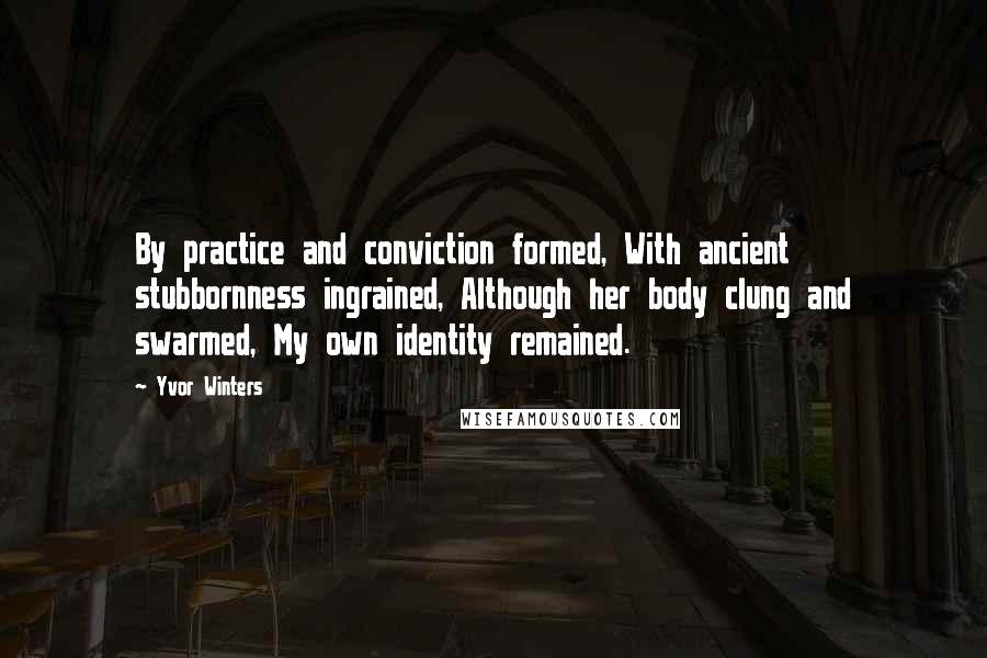 Yvor Winters Quotes: By practice and conviction formed, With ancient stubbornness ingrained, Although her body clung and swarmed, My own identity remained.