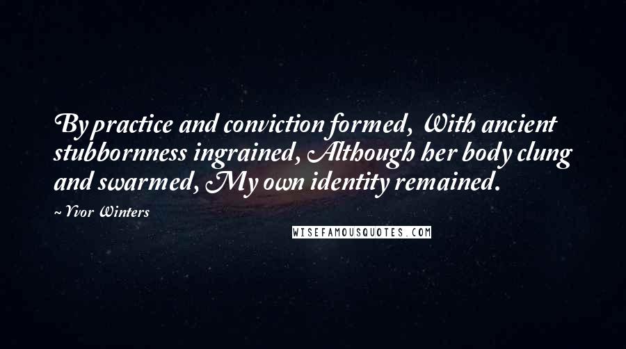 Yvor Winters Quotes: By practice and conviction formed, With ancient stubbornness ingrained, Although her body clung and swarmed, My own identity remained.