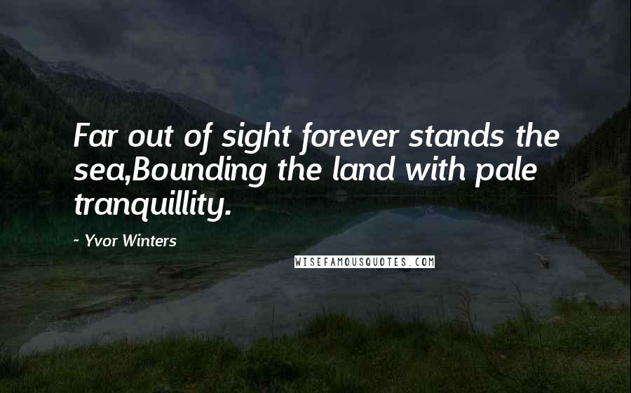 Yvor Winters Quotes: Far out of sight forever stands the sea,Bounding the land with pale tranquillity.