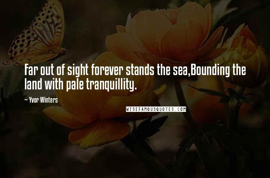 Yvor Winters Quotes: Far out of sight forever stands the sea,Bounding the land with pale tranquillity.