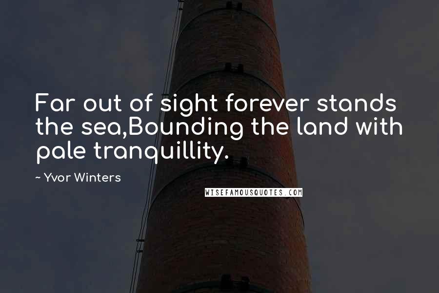 Yvor Winters Quotes: Far out of sight forever stands the sea,Bounding the land with pale tranquillity.