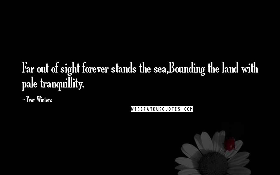 Yvor Winters Quotes: Far out of sight forever stands the sea,Bounding the land with pale tranquillity.