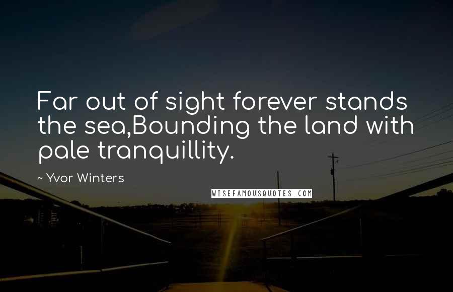 Yvor Winters Quotes: Far out of sight forever stands the sea,Bounding the land with pale tranquillity.