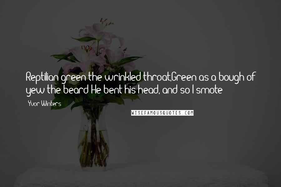 Yvor Winters Quotes: Reptilian green the wrinkled throat,Green as a bough of yew the beard;He bent his head, and so I smote