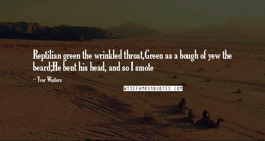 Yvor Winters Quotes: Reptilian green the wrinkled throat,Green as a bough of yew the beard;He bent his head, and so I smote