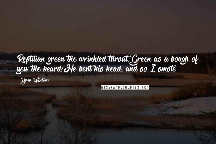 Yvor Winters Quotes: Reptilian green the wrinkled throat,Green as a bough of yew the beard;He bent his head, and so I smote