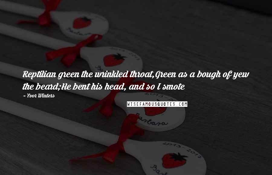 Yvor Winters Quotes: Reptilian green the wrinkled throat,Green as a bough of yew the beard;He bent his head, and so I smote