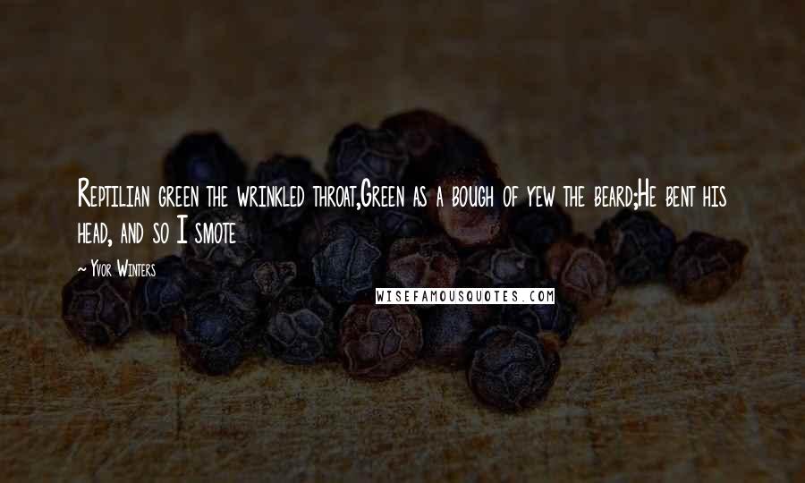Yvor Winters Quotes: Reptilian green the wrinkled throat,Green as a bough of yew the beard;He bent his head, and so I smote