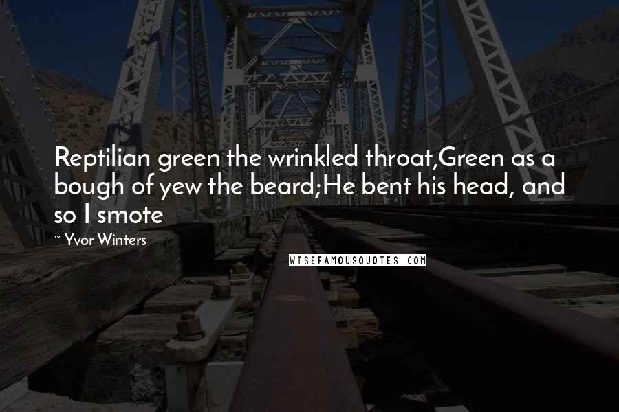 Yvor Winters Quotes: Reptilian green the wrinkled throat,Green as a bough of yew the beard;He bent his head, and so I smote