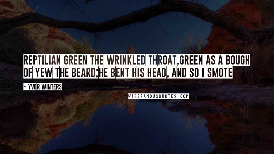 Yvor Winters Quotes: Reptilian green the wrinkled throat,Green as a bough of yew the beard;He bent his head, and so I smote