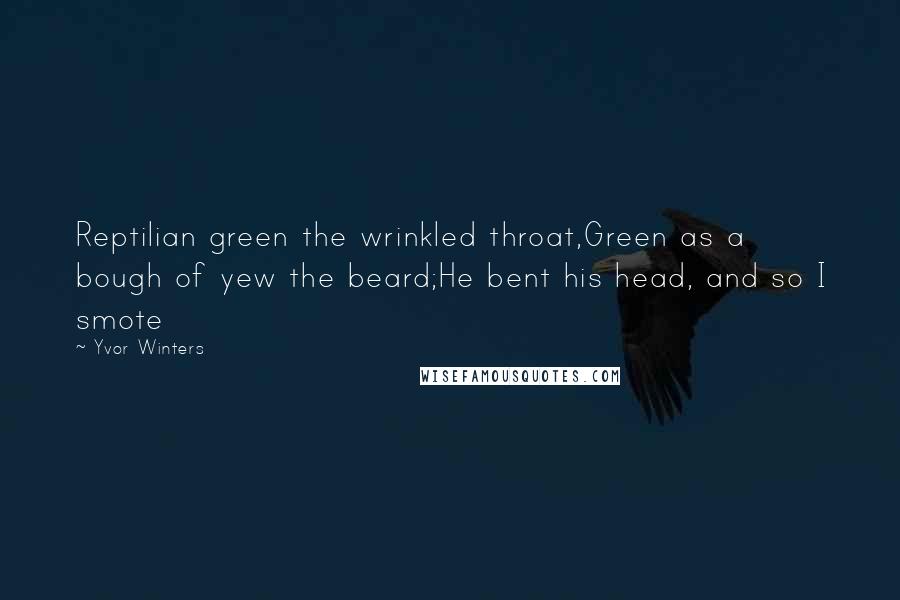 Yvor Winters Quotes: Reptilian green the wrinkled throat,Green as a bough of yew the beard;He bent his head, and so I smote