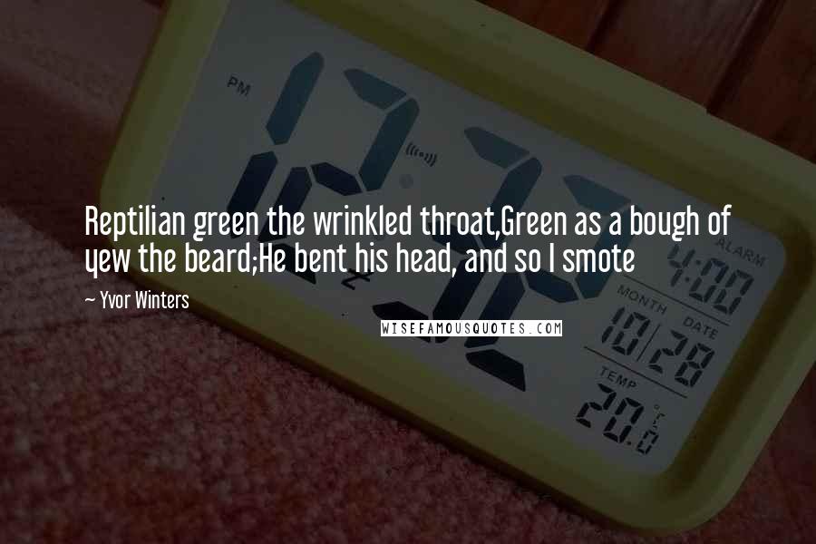 Yvor Winters Quotes: Reptilian green the wrinkled throat,Green as a bough of yew the beard;He bent his head, and so I smote