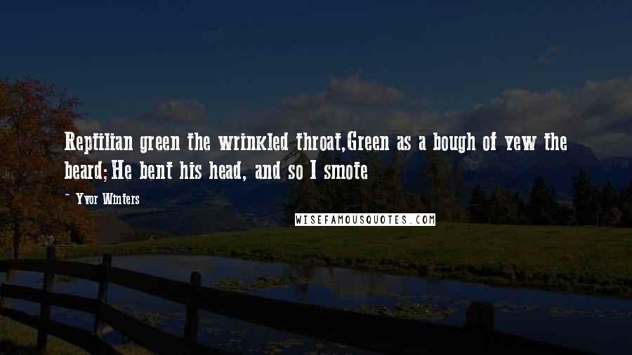 Yvor Winters Quotes: Reptilian green the wrinkled throat,Green as a bough of yew the beard;He bent his head, and so I smote