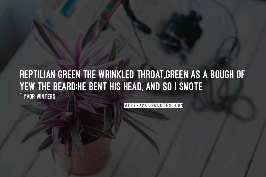 Yvor Winters Quotes: Reptilian green the wrinkled throat,Green as a bough of yew the beard;He bent his head, and so I smote