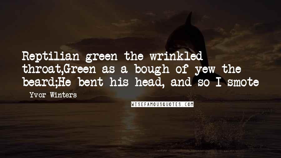 Yvor Winters Quotes: Reptilian green the wrinkled throat,Green as a bough of yew the beard;He bent his head, and so I smote