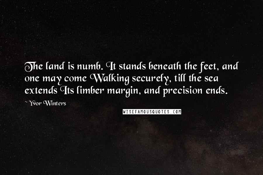 Yvor Winters Quotes: The land is numb. It stands beneath the feet, and one may come Walking securely, till the sea extends Its limber margin, and precision ends.