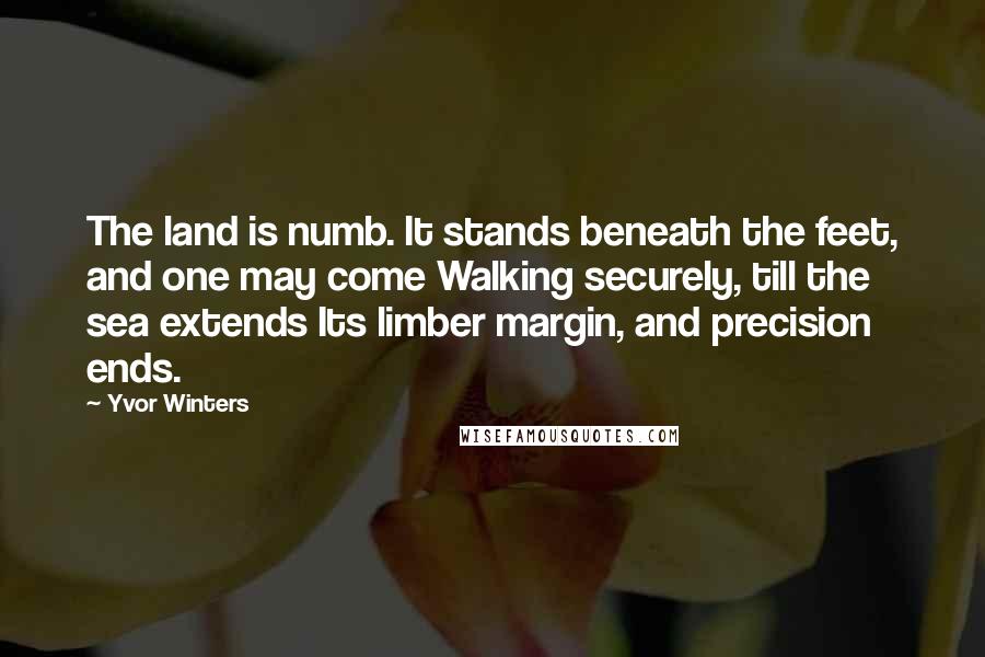 Yvor Winters Quotes: The land is numb. It stands beneath the feet, and one may come Walking securely, till the sea extends Its limber margin, and precision ends.