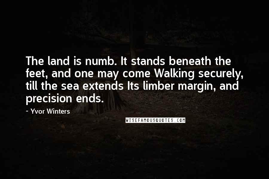 Yvor Winters Quotes: The land is numb. It stands beneath the feet, and one may come Walking securely, till the sea extends Its limber margin, and precision ends.