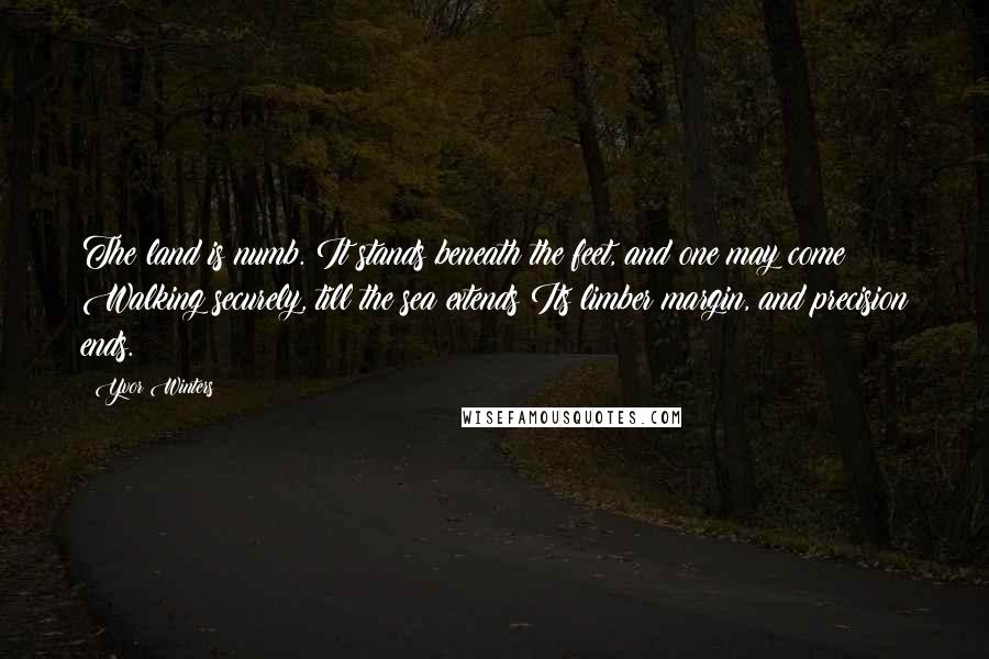 Yvor Winters Quotes: The land is numb. It stands beneath the feet, and one may come Walking securely, till the sea extends Its limber margin, and precision ends.