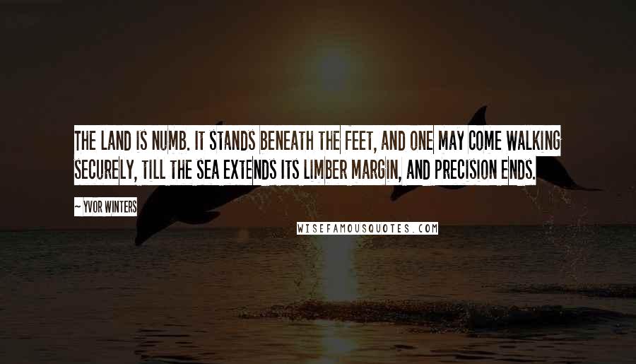 Yvor Winters Quotes: The land is numb. It stands beneath the feet, and one may come Walking securely, till the sea extends Its limber margin, and precision ends.