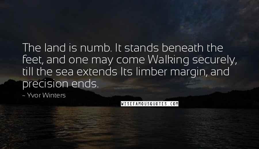 Yvor Winters Quotes: The land is numb. It stands beneath the feet, and one may come Walking securely, till the sea extends Its limber margin, and precision ends.