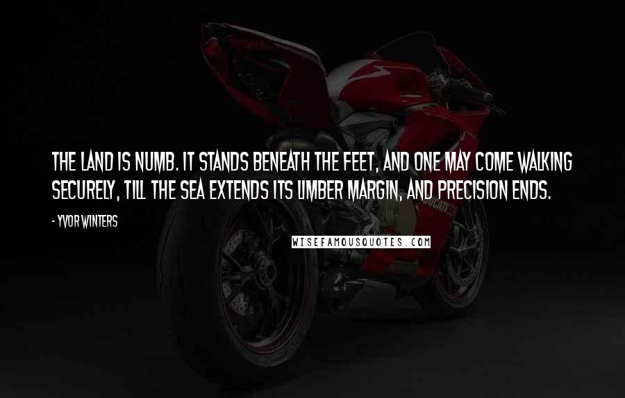 Yvor Winters Quotes: The land is numb. It stands beneath the feet, and one may come Walking securely, till the sea extends Its limber margin, and precision ends.