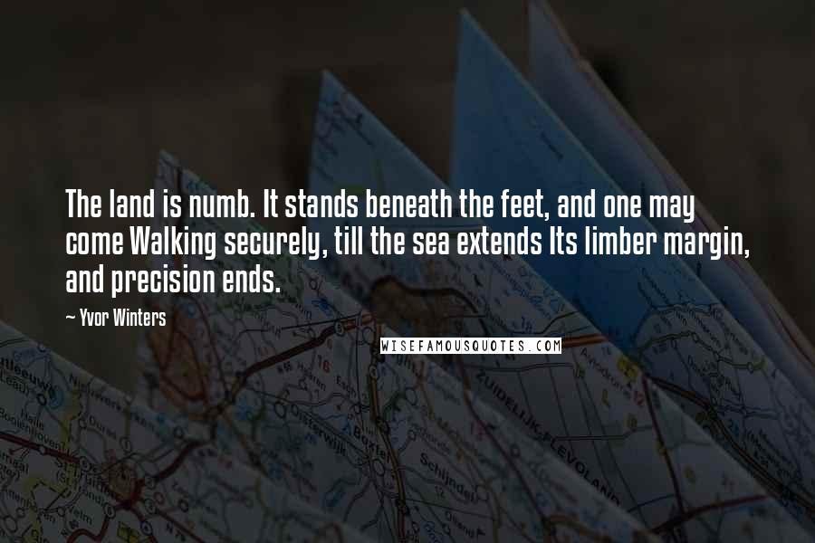 Yvor Winters Quotes: The land is numb. It stands beneath the feet, and one may come Walking securely, till the sea extends Its limber margin, and precision ends.