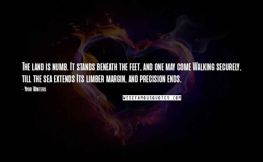 Yvor Winters Quotes: The land is numb. It stands beneath the feet, and one may come Walking securely, till the sea extends Its limber margin, and precision ends.