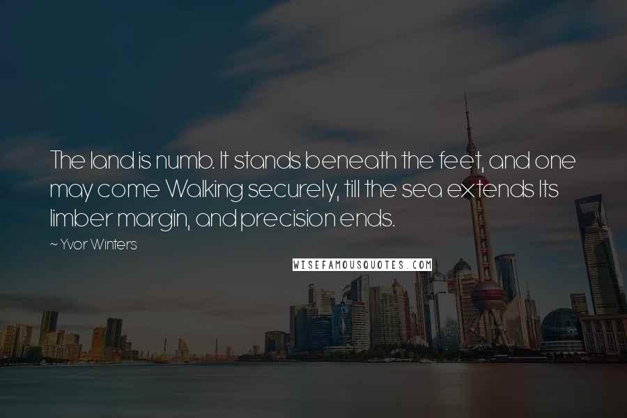 Yvor Winters Quotes: The land is numb. It stands beneath the feet, and one may come Walking securely, till the sea extends Its limber margin, and precision ends.