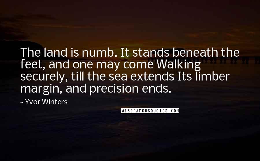 Yvor Winters Quotes: The land is numb. It stands beneath the feet, and one may come Walking securely, till the sea extends Its limber margin, and precision ends.