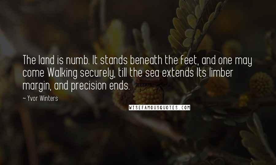 Yvor Winters Quotes: The land is numb. It stands beneath the feet, and one may come Walking securely, till the sea extends Its limber margin, and precision ends.