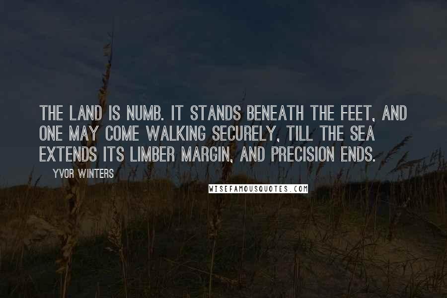 Yvor Winters Quotes: The land is numb. It stands beneath the feet, and one may come Walking securely, till the sea extends Its limber margin, and precision ends.