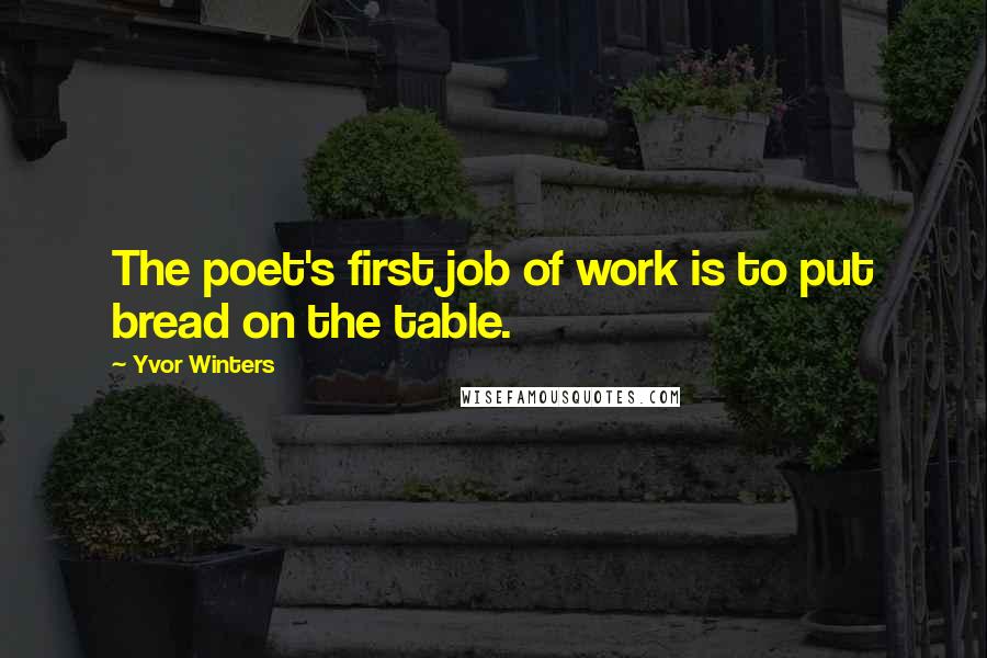 Yvor Winters Quotes: The poet's first job of work is to put bread on the table.