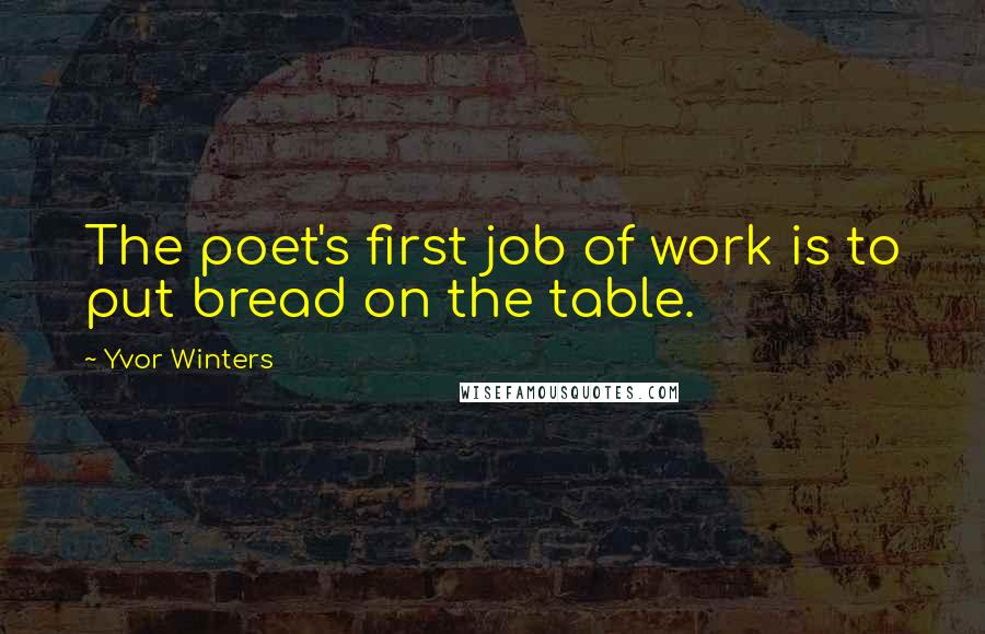 Yvor Winters Quotes: The poet's first job of work is to put bread on the table.