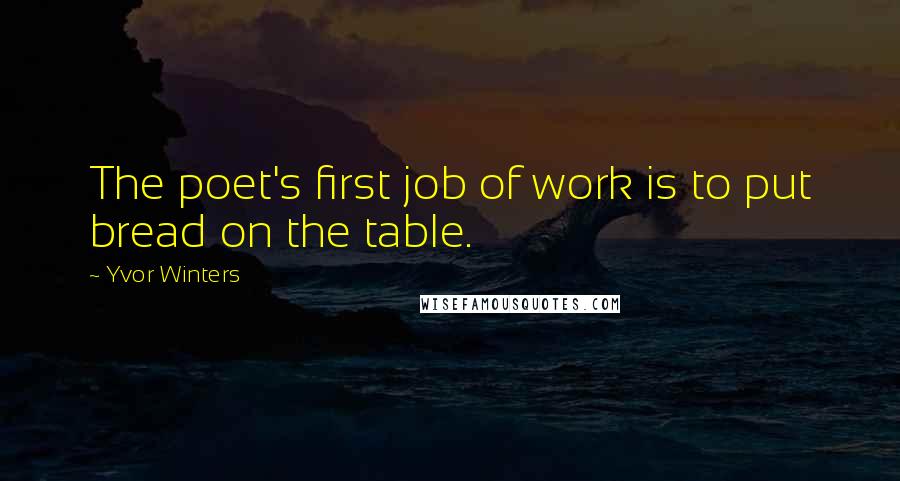 Yvor Winters Quotes: The poet's first job of work is to put bread on the table.