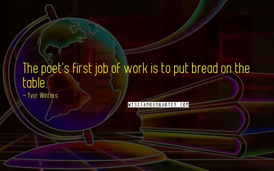 Yvor Winters Quotes: The poet's first job of work is to put bread on the table.