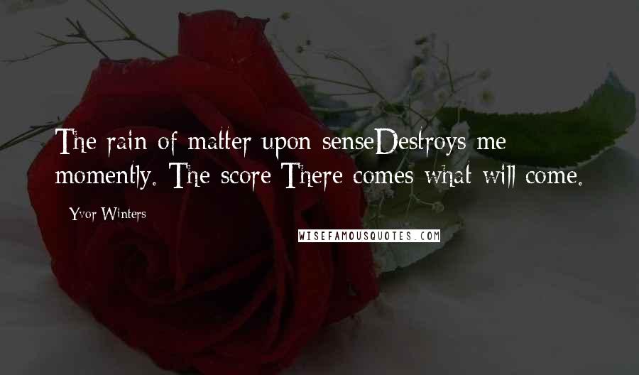 Yvor Winters Quotes: The rain of matter upon senseDestroys me momently. The score:There comes what will come.