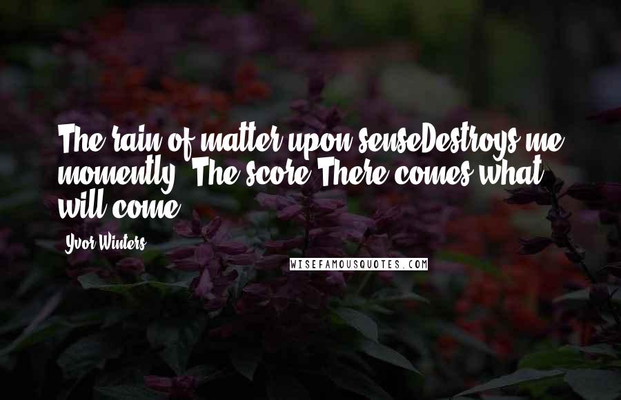 Yvor Winters Quotes: The rain of matter upon senseDestroys me momently. The score:There comes what will come.