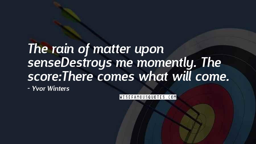 Yvor Winters Quotes: The rain of matter upon senseDestroys me momently. The score:There comes what will come.