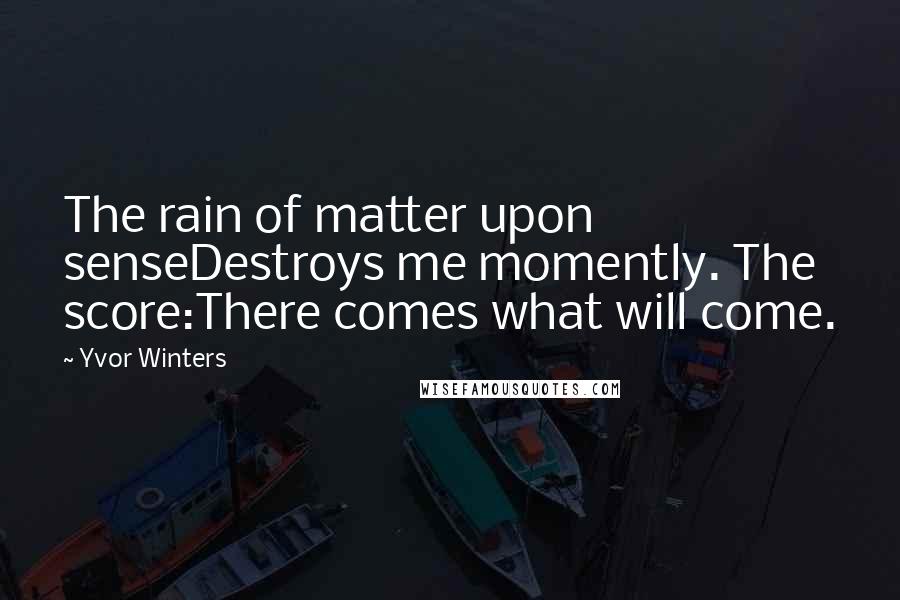 Yvor Winters Quotes: The rain of matter upon senseDestroys me momently. The score:There comes what will come.