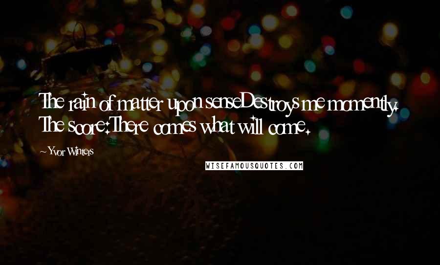 Yvor Winters Quotes: The rain of matter upon senseDestroys me momently. The score:There comes what will come.