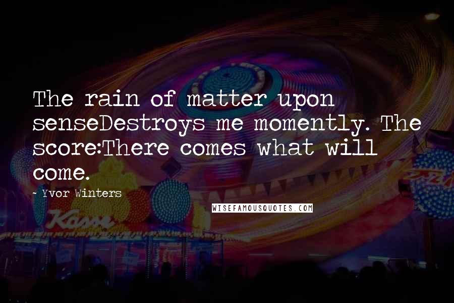 Yvor Winters Quotes: The rain of matter upon senseDestroys me momently. The score:There comes what will come.