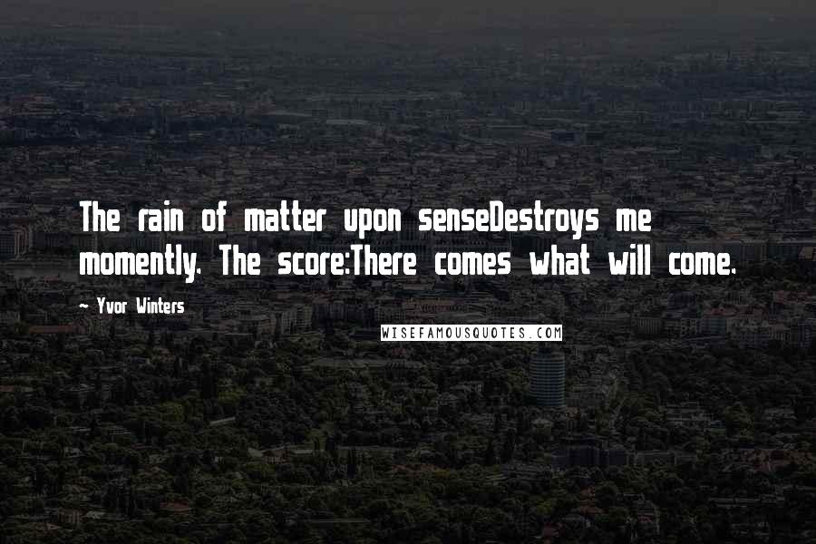 Yvor Winters Quotes: The rain of matter upon senseDestroys me momently. The score:There comes what will come.