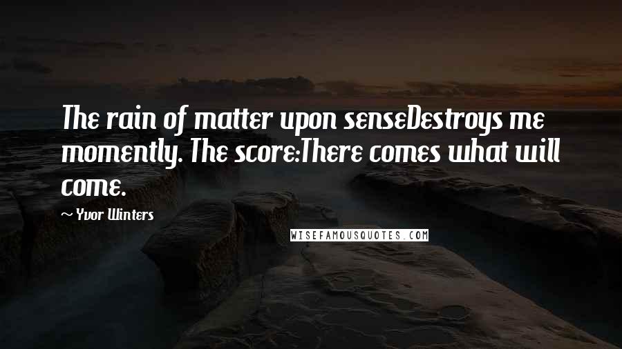 Yvor Winters Quotes: The rain of matter upon senseDestroys me momently. The score:There comes what will come.