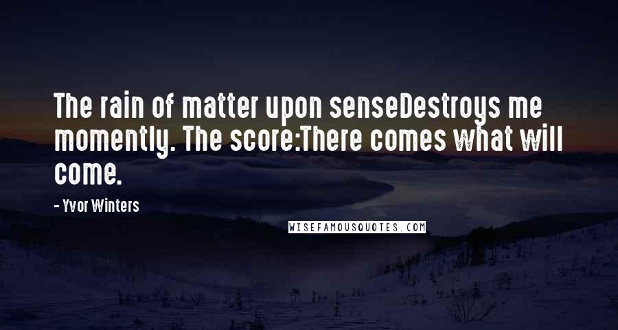 Yvor Winters Quotes: The rain of matter upon senseDestroys me momently. The score:There comes what will come.