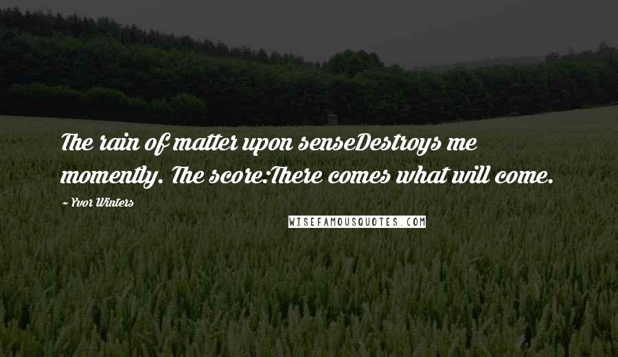 Yvor Winters Quotes: The rain of matter upon senseDestroys me momently. The score:There comes what will come.