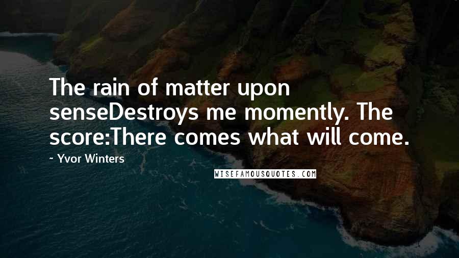 Yvor Winters Quotes: The rain of matter upon senseDestroys me momently. The score:There comes what will come.